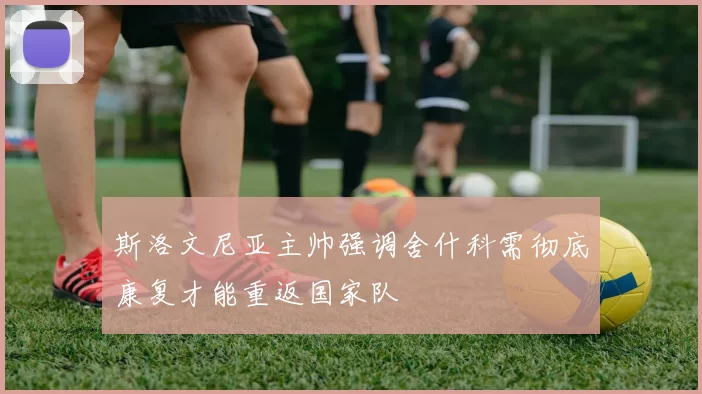 斯洛文尼亚主帅强调舍什科需彻底康复才能重返国家队