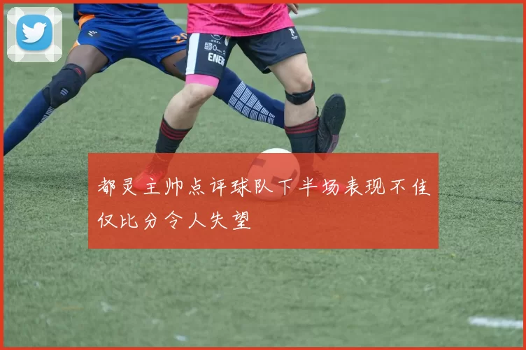 都灵主帅点评球队下半场表现不佳仅比分令人失望