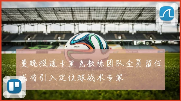 曼晚报道卡里克教练团队全员留任或将引入定位球战术专家