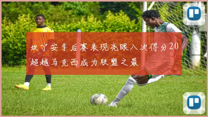 坎宁安季后赛表现亮眼八次得分20超越马克西成为联盟之最
