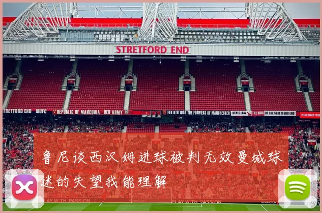 鲁尼谈西汉姆进球被判无效曼城球迷的失望我能理解
