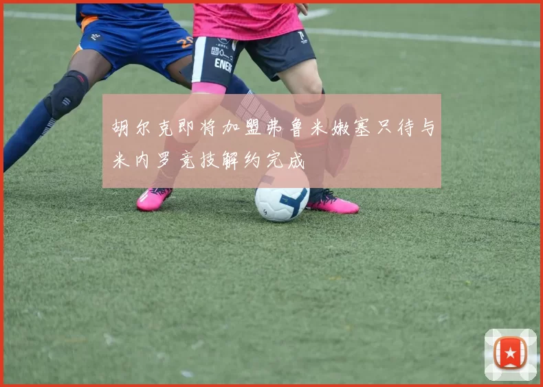 胡尔克即将加盟弗鲁米嫩塞只待与米内罗竞技解约完成
