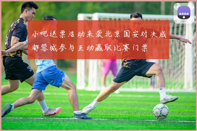 小吧送票活动来袭北京国安对决成都蓉城参与互动赢取比赛门票