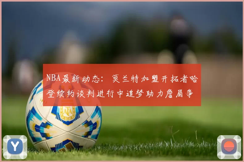 NBA最新动态：莫兰特加盟开拓者哈登续约谈判进行中追梦助力詹眉争冠