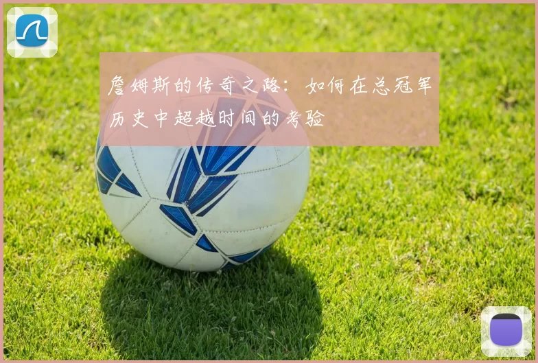 詹姆斯的传奇之路：如何在总冠军历史中超越时间的考验