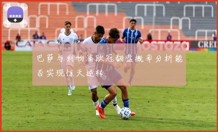 巴萨与利物浦欧冠翻盘概率分析能否实现惊天逆转