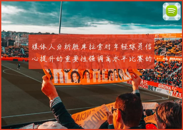 媒体人分析胜库拉索对年轻球员信心提升的重要性强调高水平比赛的必要性