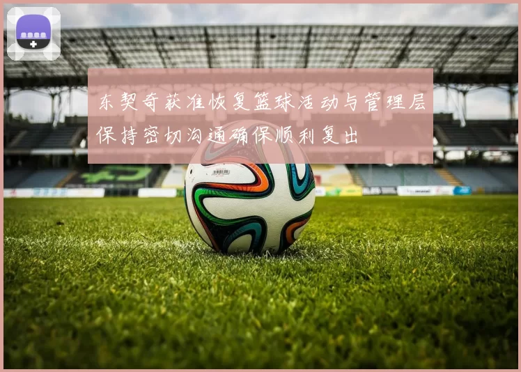 东契奇获准恢复篮球活动与管理层保持密切沟通确保顺利复出
