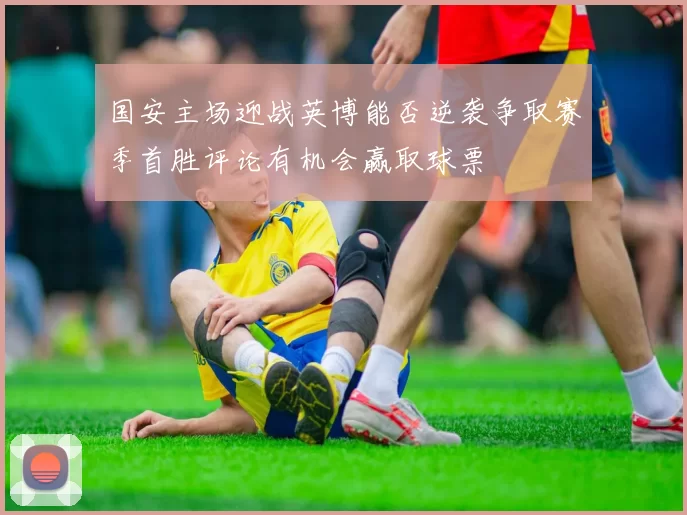 国安主场迎战英博能否逆袭争取赛季首胜评论有机会赢取球票