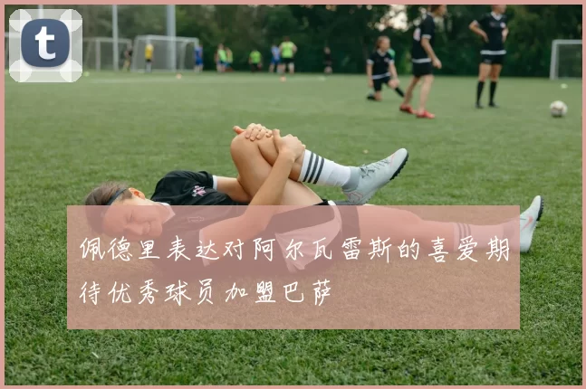 佩德里表达对阿尔瓦雷斯的喜爱期待优秀球员加盟巴萨
