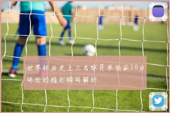 世界杯历史上三名球员单场获10分评价的精彩瞬间解析