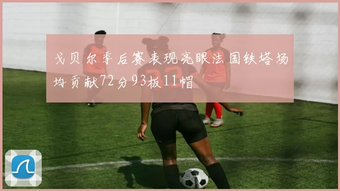 戈贝尔季后赛表现亮眼法国铁塔场均贡献72分93板11帽
