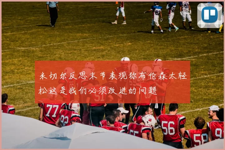 米切尔反思末节表现称布伦森太轻松这是我们必须改进的问题
