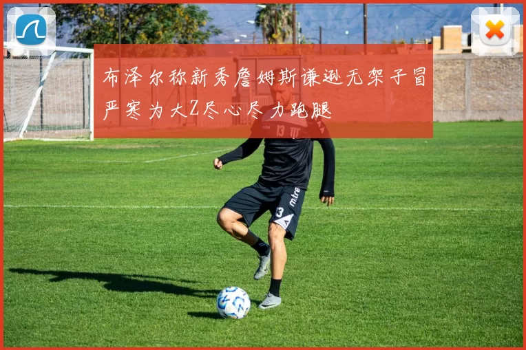 布泽尔称新秀詹姆斯谦逊无架子冒严寒为大Z尽心尽力跑腿