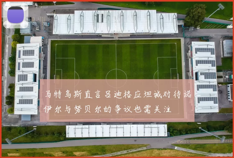 马特乌斯直言吕迪格应坦诚对待诺伊尔与努贝尔的争议也需关注