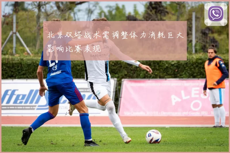 北京双塔战术需调整体力消耗巨大影响比赛表现