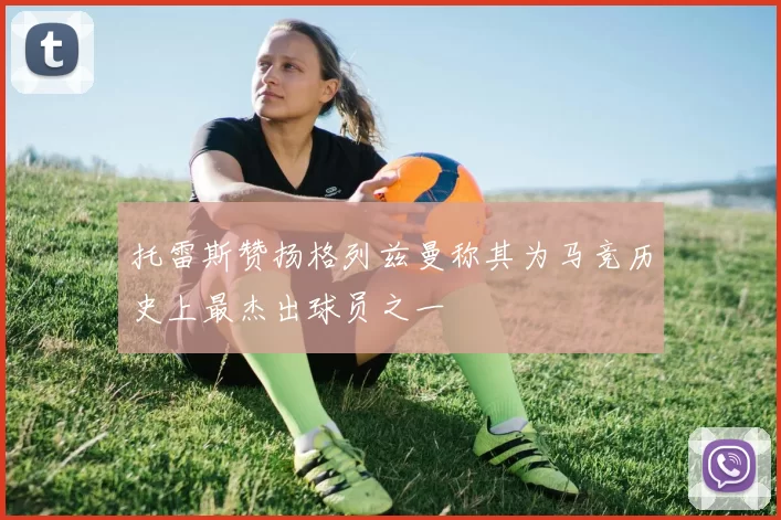 托雷斯赞扬格列兹曼称其为马竞历史上最杰出球员之一