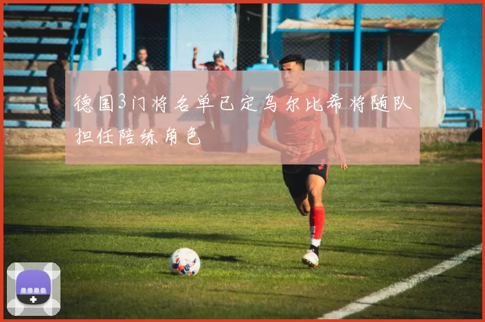 德国3门将名单已定乌尔比希将随队担任陪练角色