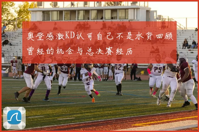 奥登感激KD认可自己不是水货回顾曾经的机会与总决赛经历