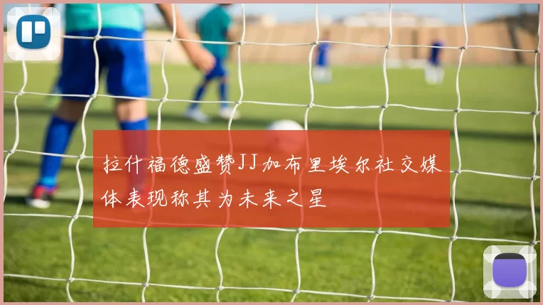 拉什福德盛赞JJ加布里埃尔社交媒体表现称其为未来之星
