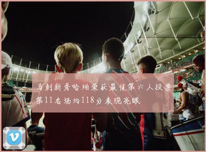 马刺新秀哈珀荣获最佳第六人投票第11名场均118分表现亮眼