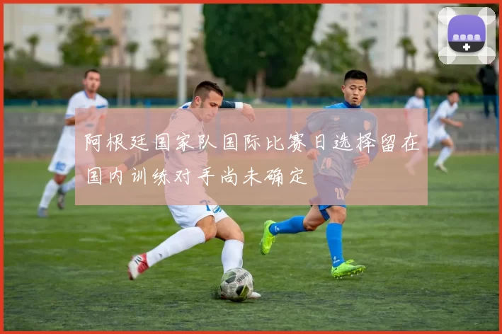 阿根廷国家队国际比赛日选择留在国内训练对手尚未确定